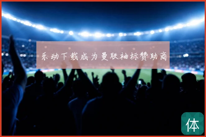 乐动下载成为曼联袖标赞助商