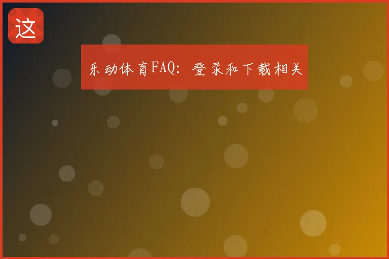 乐动体育FAQ：登录和下载相关