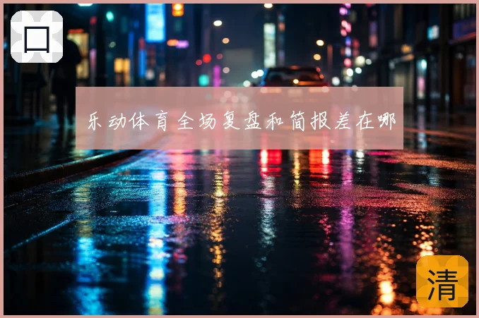 乐动体育全场复盘和简报差在哪