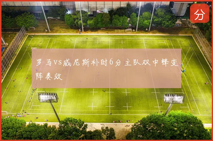 罗马vs威尼斯补时6分主队双中锋变阵奏效